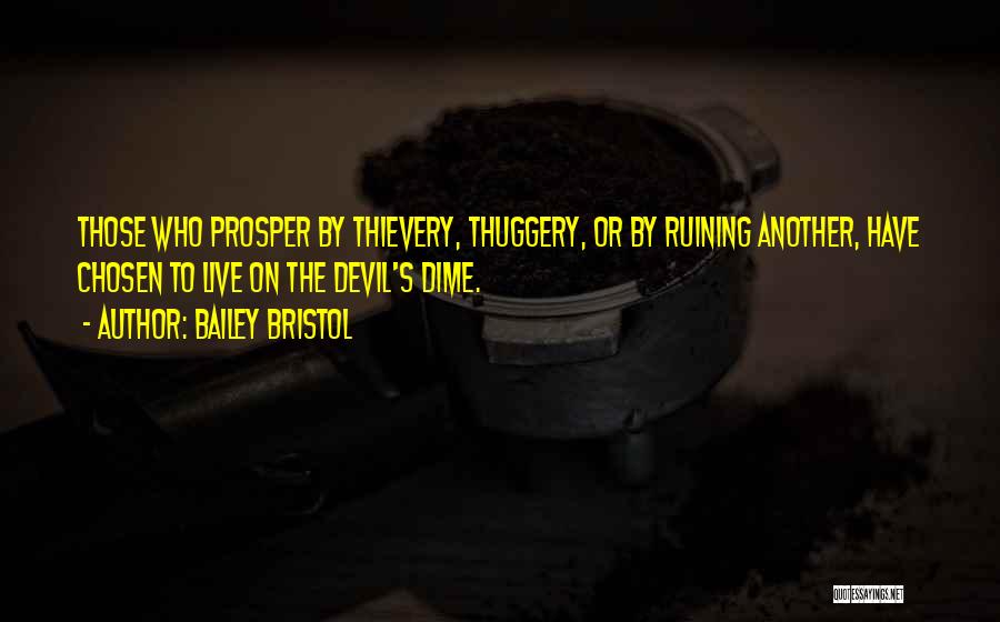 Bailey Bristol Quotes: Those Who Prosper By Thievery, Thuggery, Or By Ruining Another, Have Chosen To Live On The Devil's Dime.