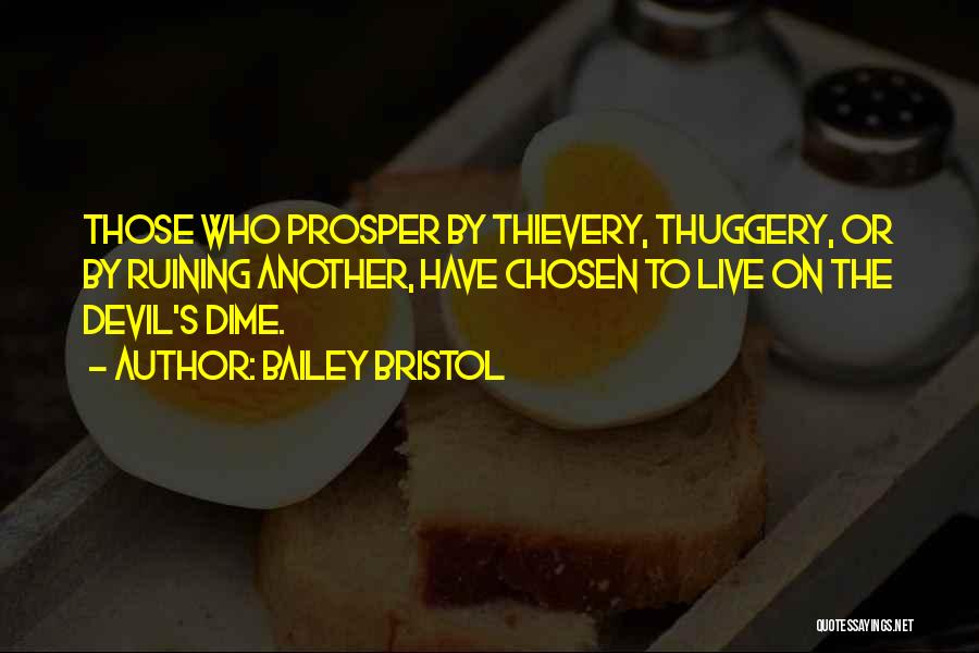 Bailey Bristol Quotes: Those Who Prosper By Thievery, Thuggery, Or By Ruining Another, Have Chosen To Live On The Devil's Dime.