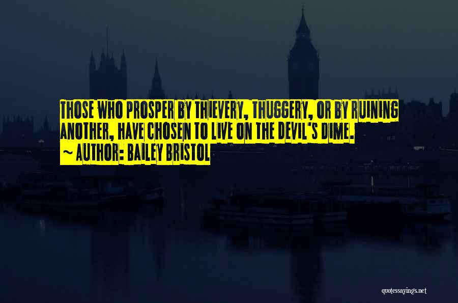 Bailey Bristol Quotes: Those Who Prosper By Thievery, Thuggery, Or By Ruining Another, Have Chosen To Live On The Devil's Dime.