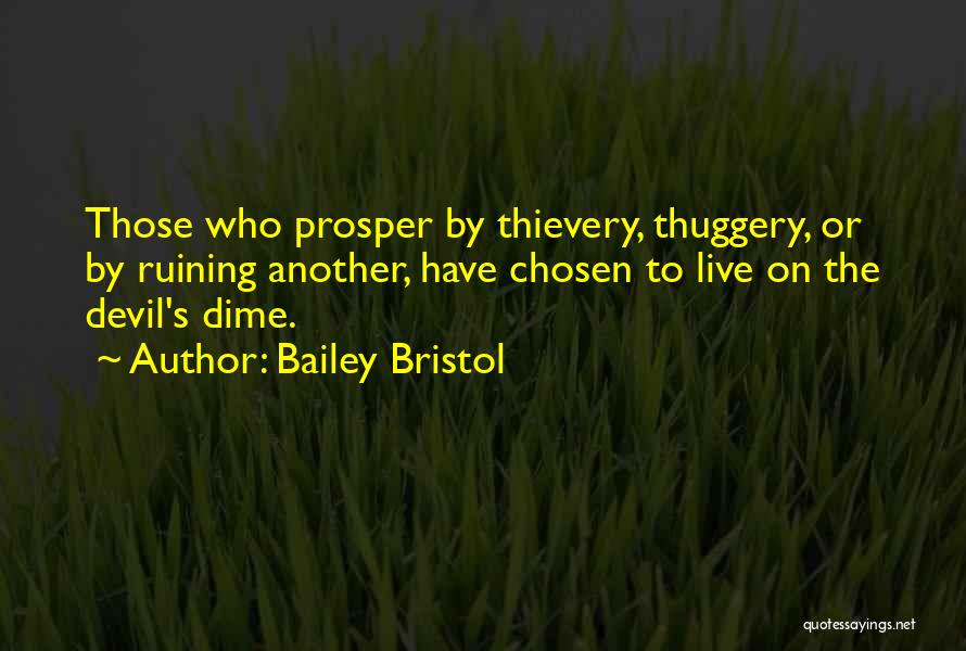 Bailey Bristol Quotes: Those Who Prosper By Thievery, Thuggery, Or By Ruining Another, Have Chosen To Live On The Devil's Dime.
