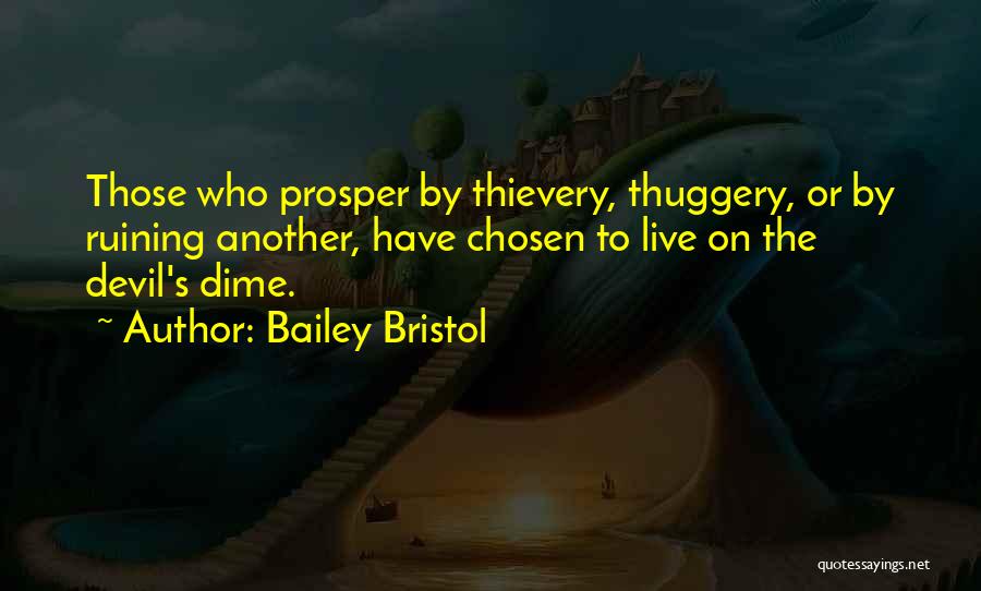 Bailey Bristol Quotes: Those Who Prosper By Thievery, Thuggery, Or By Ruining Another, Have Chosen To Live On The Devil's Dime.