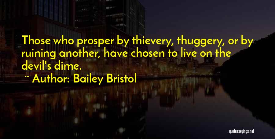 Bailey Bristol Quotes: Those Who Prosper By Thievery, Thuggery, Or By Ruining Another, Have Chosen To Live On The Devil's Dime.