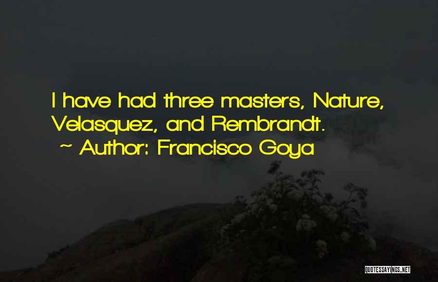 Francisco Goya Quotes: I Have Had Three Masters, Nature, Velasquez, And Rembrandt.