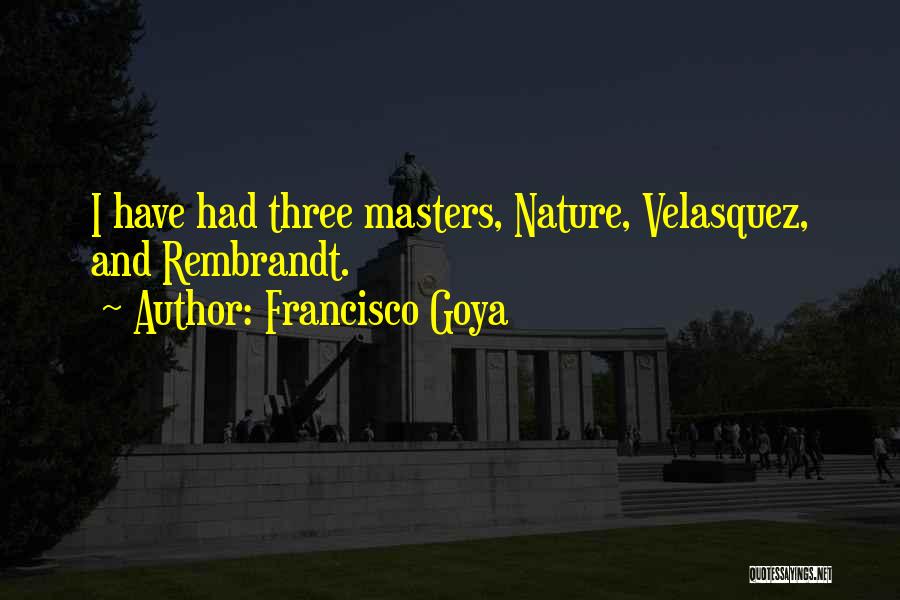 Francisco Goya Quotes: I Have Had Three Masters, Nature, Velasquez, And Rembrandt.