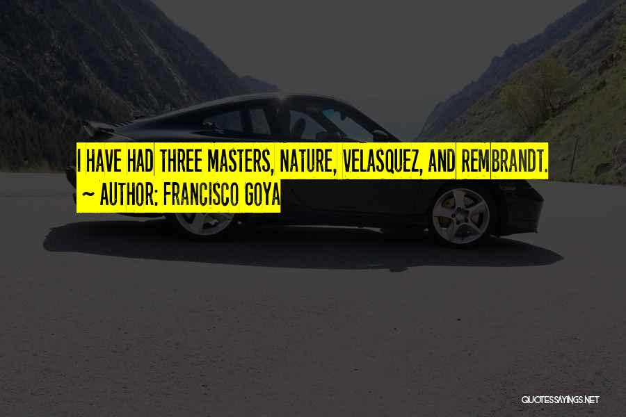 Francisco Goya Quotes: I Have Had Three Masters, Nature, Velasquez, And Rembrandt.