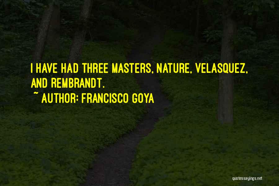 Francisco Goya Quotes: I Have Had Three Masters, Nature, Velasquez, And Rembrandt.