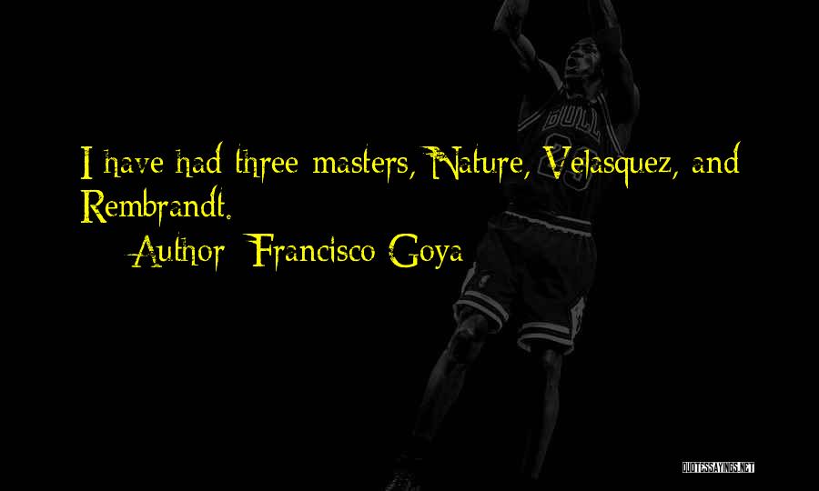 Francisco Goya Quotes: I Have Had Three Masters, Nature, Velasquez, And Rembrandt.