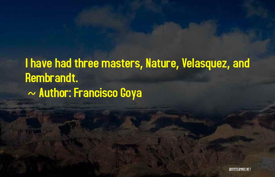 Francisco Goya Quotes: I Have Had Three Masters, Nature, Velasquez, And Rembrandt.