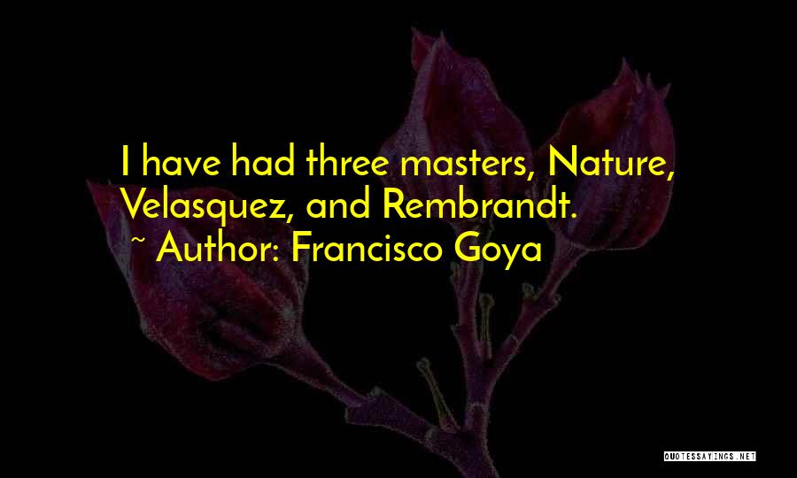 Francisco Goya Quotes: I Have Had Three Masters, Nature, Velasquez, And Rembrandt.