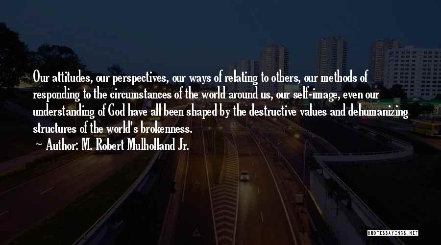 M. Robert Mulholland Jr. Quotes: Our Attitudes, Our Perspectives, Our Ways Of Relating To Others, Our Methods Of Responding To The Circumstances Of The World