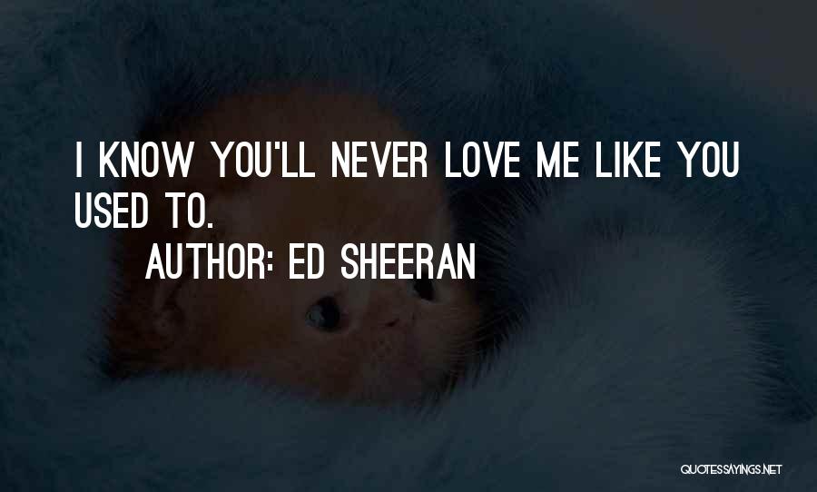 Ed Sheeran Quotes: I Know You'll Never Love Me Like You Used To.