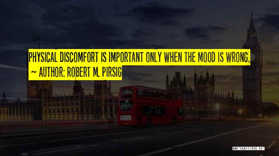 Robert M. Pirsig Quotes: Physical Discomfort Is Important Only When The Mood Is Wrong.