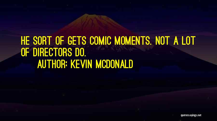 Kevin McDonald Quotes: He Sort Of Gets Comic Moments. Not A Lot Of Directors Do.