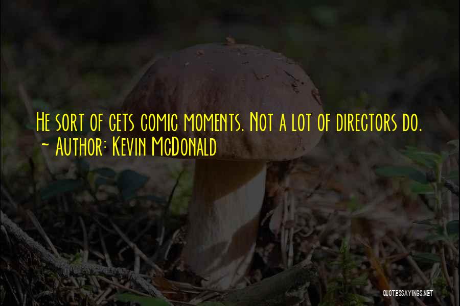 Kevin McDonald Quotes: He Sort Of Gets Comic Moments. Not A Lot Of Directors Do.