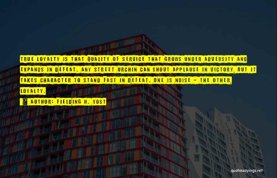 Fielding H. Yost Quotes: True Loyalty Is That Quality Of Service That Grows Under Adversity And Expands In Defeat. Any Street Urchin Can Shout