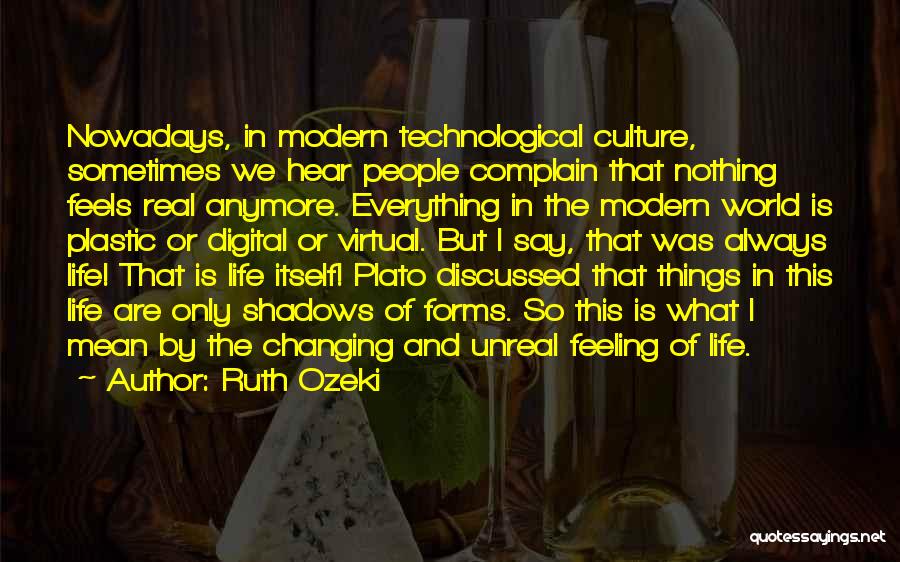 Ruth Ozeki Quotes: Nowadays, In Modern Technological Culture, Sometimes We Hear People Complain That Nothing Feels Real Anymore. Everything In The Modern World