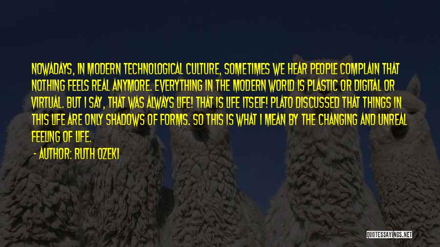 Ruth Ozeki Quotes: Nowadays, In Modern Technological Culture, Sometimes We Hear People Complain That Nothing Feels Real Anymore. Everything In The Modern World