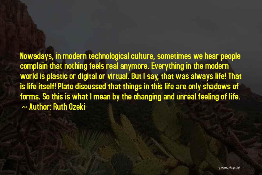 Ruth Ozeki Quotes: Nowadays, In Modern Technological Culture, Sometimes We Hear People Complain That Nothing Feels Real Anymore. Everything In The Modern World