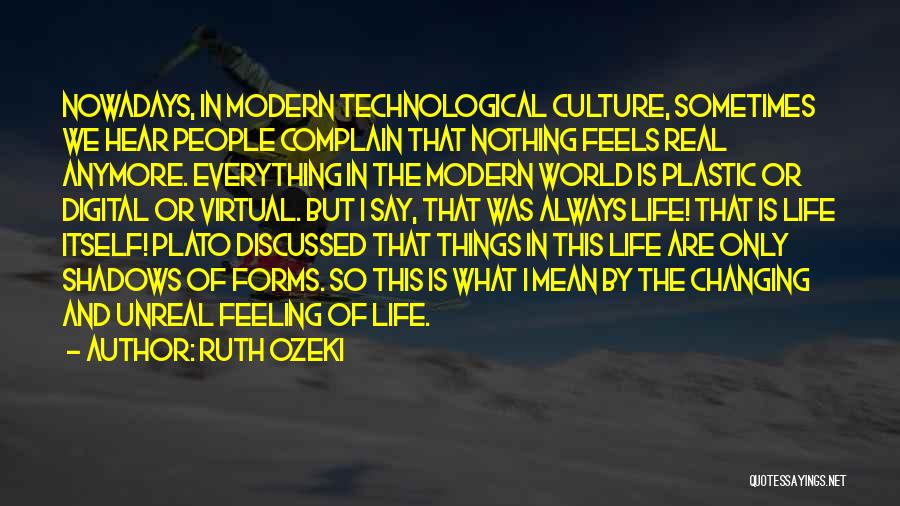 Ruth Ozeki Quotes: Nowadays, In Modern Technological Culture, Sometimes We Hear People Complain That Nothing Feels Real Anymore. Everything In The Modern World