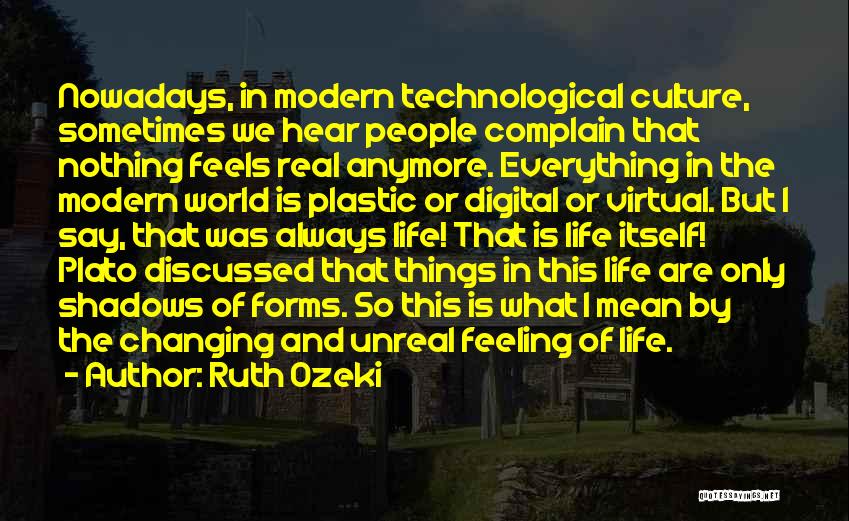 Ruth Ozeki Quotes: Nowadays, In Modern Technological Culture, Sometimes We Hear People Complain That Nothing Feels Real Anymore. Everything In The Modern World