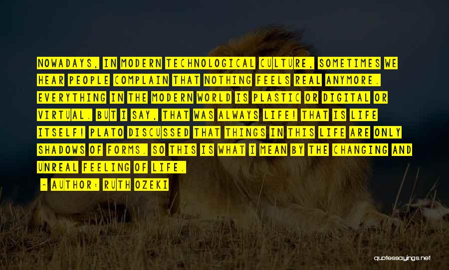 Ruth Ozeki Quotes: Nowadays, In Modern Technological Culture, Sometimes We Hear People Complain That Nothing Feels Real Anymore. Everything In The Modern World