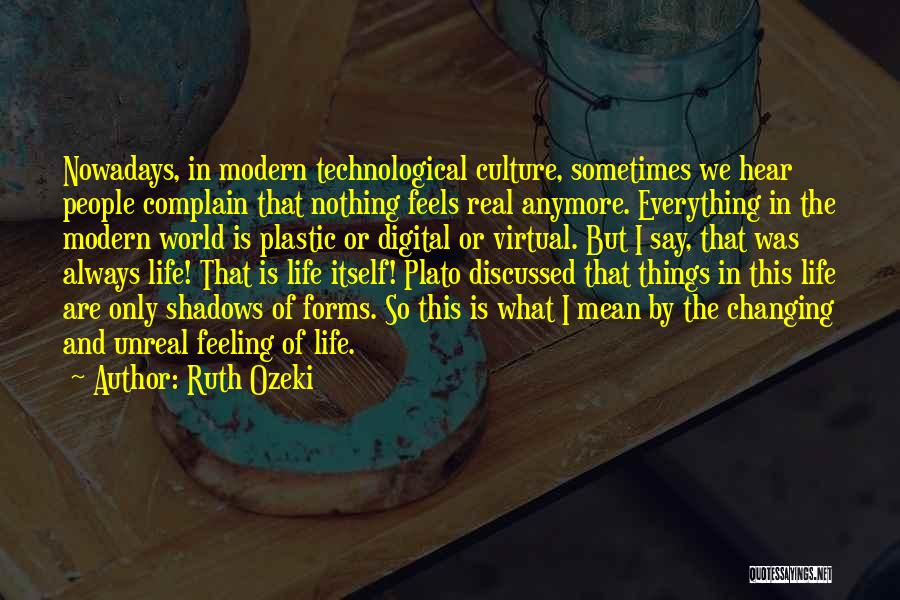 Ruth Ozeki Quotes: Nowadays, In Modern Technological Culture, Sometimes We Hear People Complain That Nothing Feels Real Anymore. Everything In The Modern World