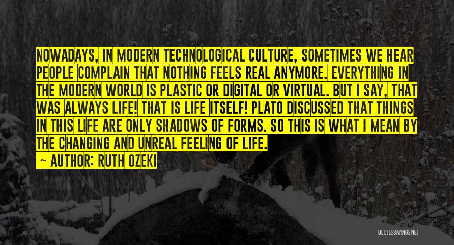 Ruth Ozeki Quotes: Nowadays, In Modern Technological Culture, Sometimes We Hear People Complain That Nothing Feels Real Anymore. Everything In The Modern World