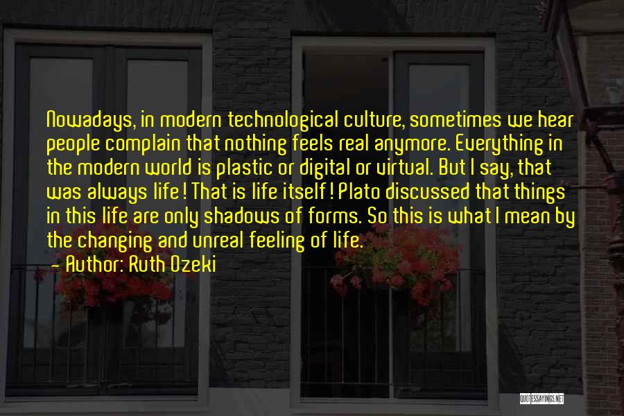 Ruth Ozeki Quotes: Nowadays, In Modern Technological Culture, Sometimes We Hear People Complain That Nothing Feels Real Anymore. Everything In The Modern World