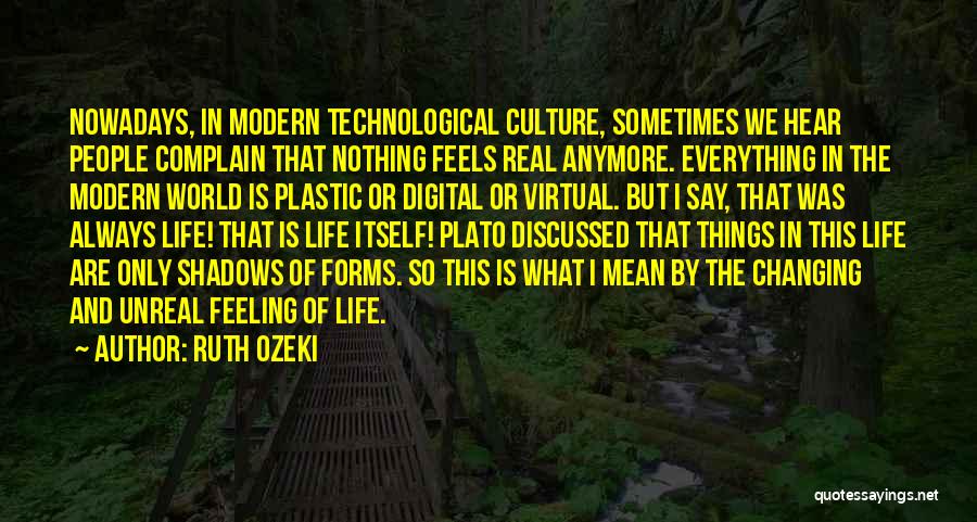 Ruth Ozeki Quotes: Nowadays, In Modern Technological Culture, Sometimes We Hear People Complain That Nothing Feels Real Anymore. Everything In The Modern World