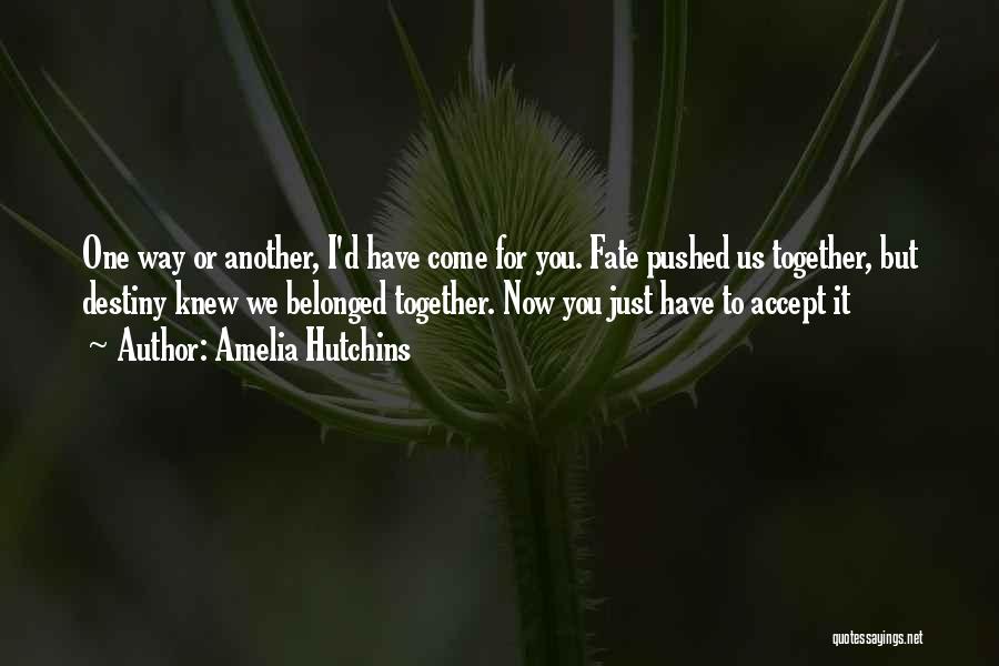 Amelia Hutchins Quotes: One Way Or Another, I'd Have Come For You. Fate Pushed Us Together, But Destiny Knew We Belonged Together. Now