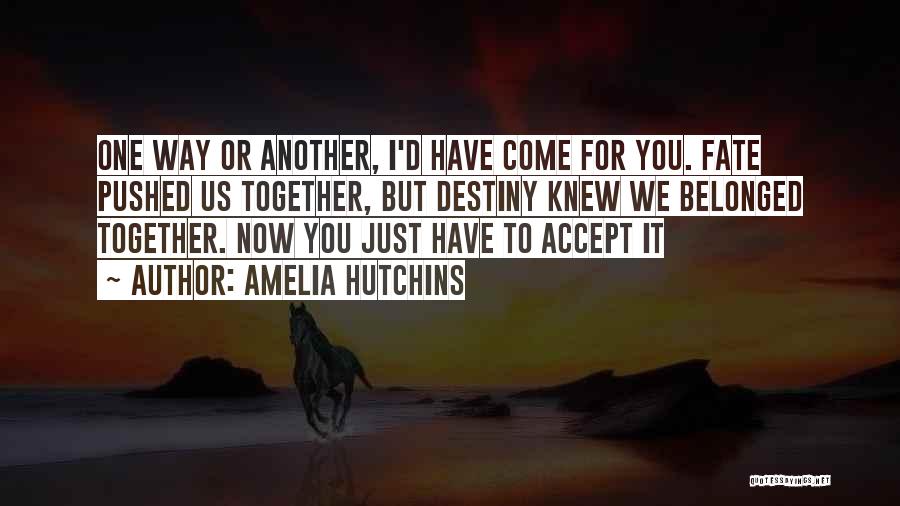 Amelia Hutchins Quotes: One Way Or Another, I'd Have Come For You. Fate Pushed Us Together, But Destiny Knew We Belonged Together. Now