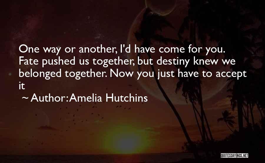 Amelia Hutchins Quotes: One Way Or Another, I'd Have Come For You. Fate Pushed Us Together, But Destiny Knew We Belonged Together. Now