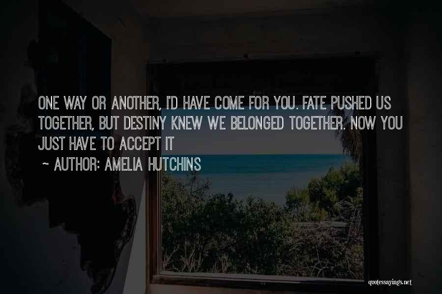 Amelia Hutchins Quotes: One Way Or Another, I'd Have Come For You. Fate Pushed Us Together, But Destiny Knew We Belonged Together. Now