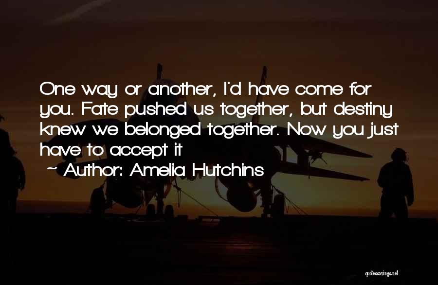 Amelia Hutchins Quotes: One Way Or Another, I'd Have Come For You. Fate Pushed Us Together, But Destiny Knew We Belonged Together. Now