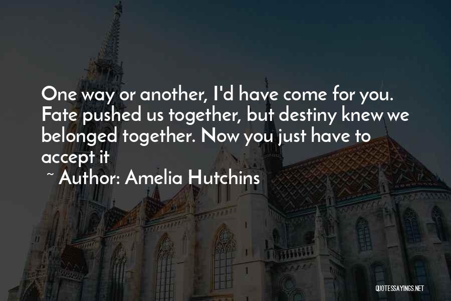 Amelia Hutchins Quotes: One Way Or Another, I'd Have Come For You. Fate Pushed Us Together, But Destiny Knew We Belonged Together. Now