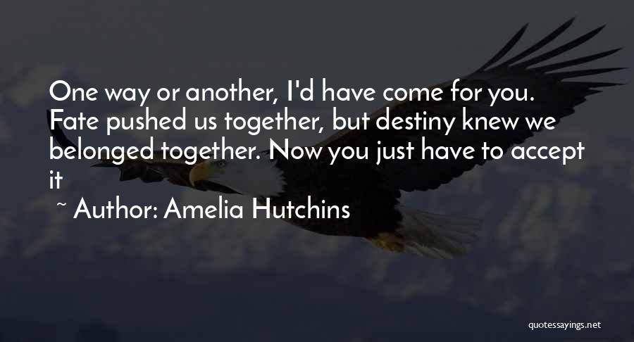 Amelia Hutchins Quotes: One Way Or Another, I'd Have Come For You. Fate Pushed Us Together, But Destiny Knew We Belonged Together. Now