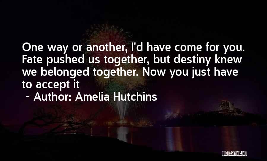 Amelia Hutchins Quotes: One Way Or Another, I'd Have Come For You. Fate Pushed Us Together, But Destiny Knew We Belonged Together. Now