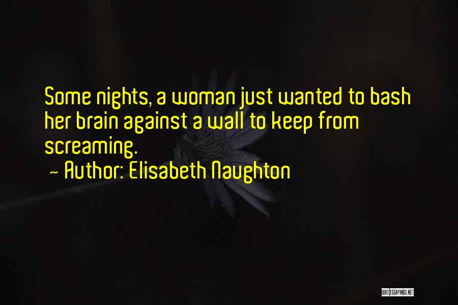 Elisabeth Naughton Quotes: Some Nights, A Woman Just Wanted To Bash Her Brain Against A Wall To Keep From Screaming.