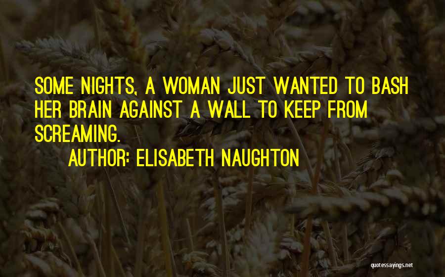 Elisabeth Naughton Quotes: Some Nights, A Woman Just Wanted To Bash Her Brain Against A Wall To Keep From Screaming.