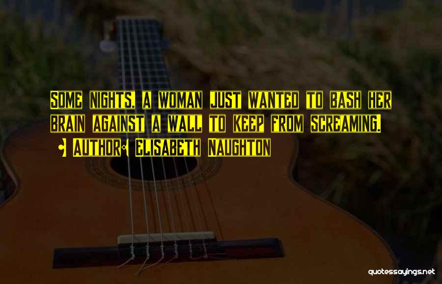 Elisabeth Naughton Quotes: Some Nights, A Woman Just Wanted To Bash Her Brain Against A Wall To Keep From Screaming.