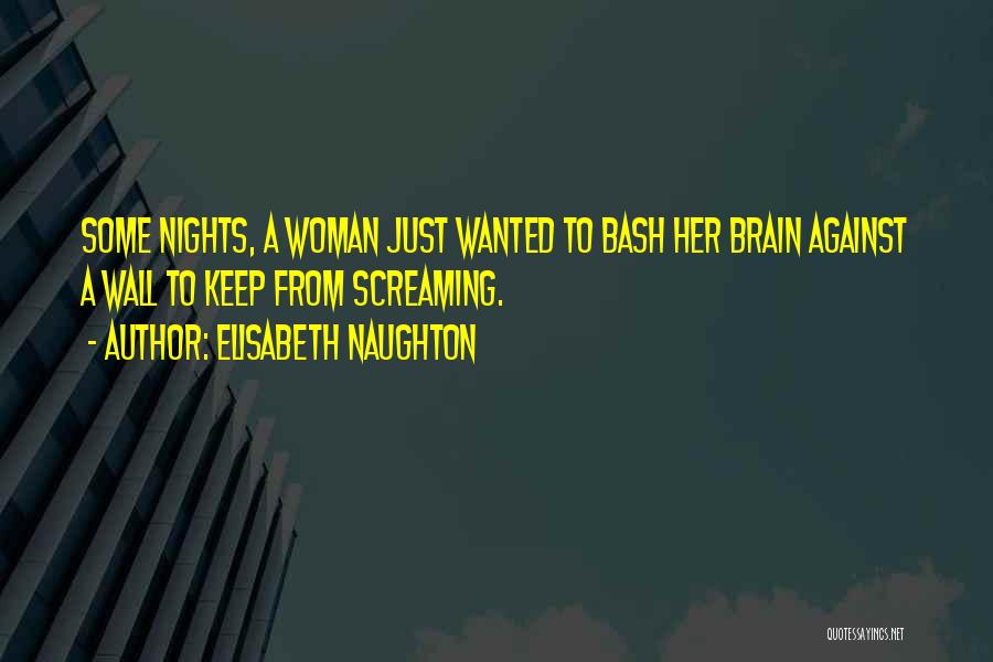 Elisabeth Naughton Quotes: Some Nights, A Woman Just Wanted To Bash Her Brain Against A Wall To Keep From Screaming.