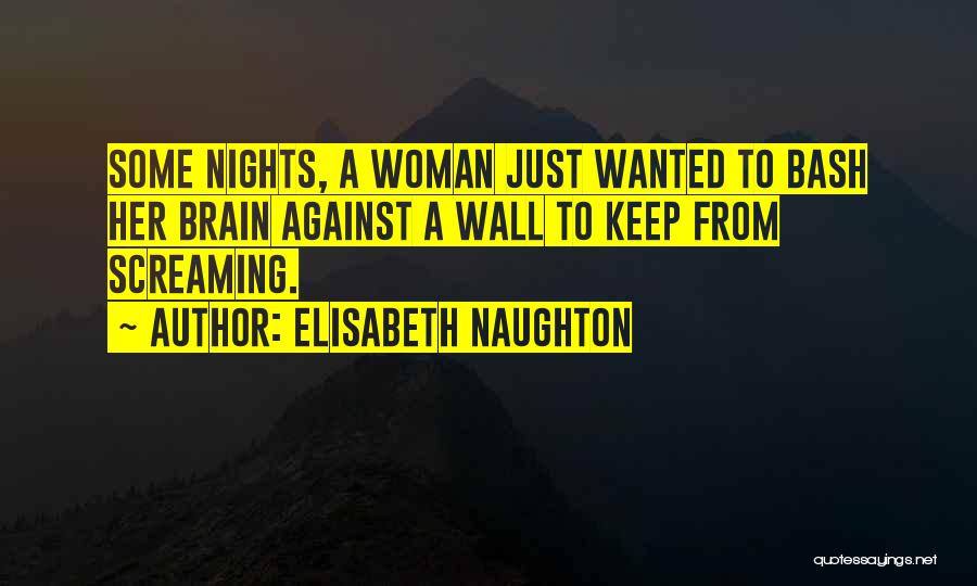 Elisabeth Naughton Quotes: Some Nights, A Woman Just Wanted To Bash Her Brain Against A Wall To Keep From Screaming.