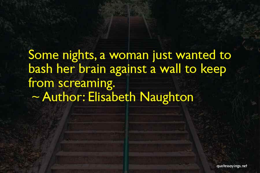 Elisabeth Naughton Quotes: Some Nights, A Woman Just Wanted To Bash Her Brain Against A Wall To Keep From Screaming.