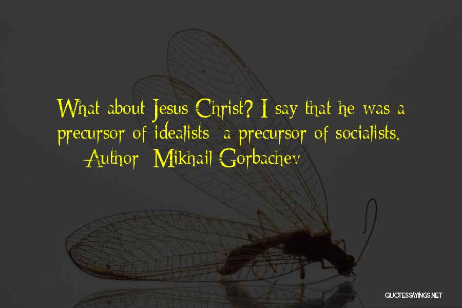 Mikhail Gorbachev Quotes: What About Jesus Christ? I Say That He Was A Precursor Of Idealists; A Precursor Of Socialists.