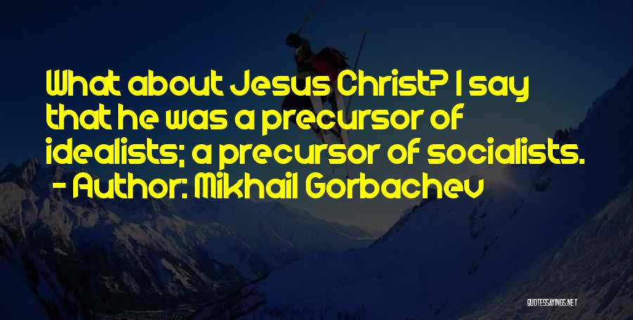 Mikhail Gorbachev Quotes: What About Jesus Christ? I Say That He Was A Precursor Of Idealists; A Precursor Of Socialists.