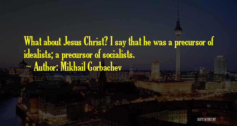 Mikhail Gorbachev Quotes: What About Jesus Christ? I Say That He Was A Precursor Of Idealists; A Precursor Of Socialists.