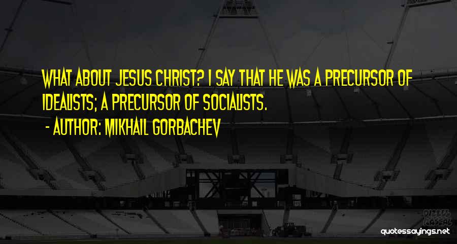 Mikhail Gorbachev Quotes: What About Jesus Christ? I Say That He Was A Precursor Of Idealists; A Precursor Of Socialists.