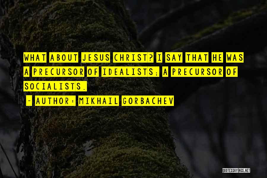 Mikhail Gorbachev Quotes: What About Jesus Christ? I Say That He Was A Precursor Of Idealists; A Precursor Of Socialists.
