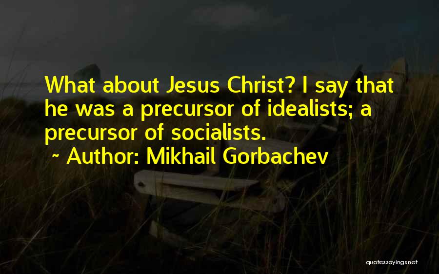 Mikhail Gorbachev Quotes: What About Jesus Christ? I Say That He Was A Precursor Of Idealists; A Precursor Of Socialists.