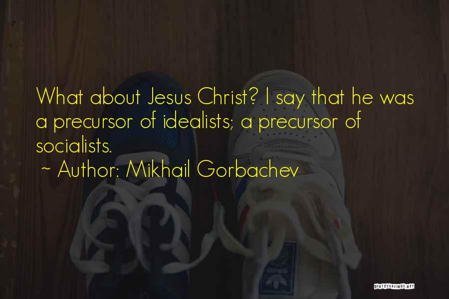 Mikhail Gorbachev Quotes: What About Jesus Christ? I Say That He Was A Precursor Of Idealists; A Precursor Of Socialists.